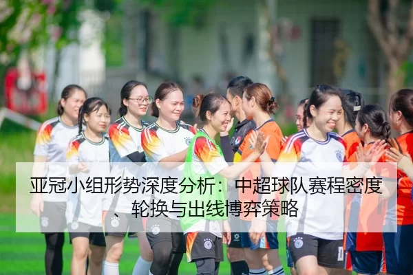 亚冠小组形势深度分析：中超球队赛程密度、轮换与出线博弈策略
