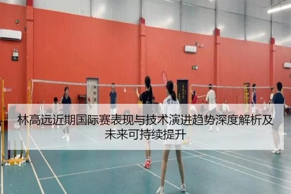 林高远近期国际赛表现与技术演进趋势深度解析及未来可持续提升