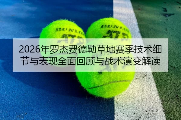 2026年罗杰费德勒草地赛季技术细节与表现全面回顾与战术演变解读